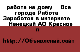 работа на дому  - Все города Работа » Заработок в интернете   . Ненецкий АО,Красное п.